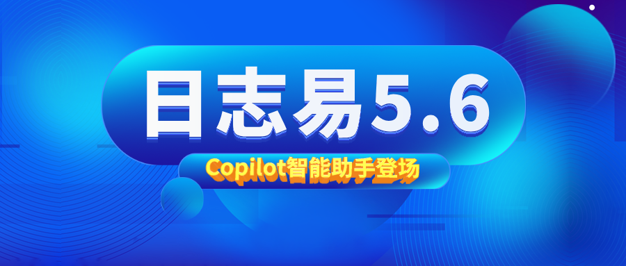 日志易5.6全新升级：Copilot智能助手登场，数据采集与搜索体验再进化